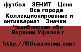 1.1) футбол : ЗЕНИТ › Цена ­ 499 - Все города Коллекционирование и антиквариат » Значки   . Челябинская обл.,Верхний Уфалей г.